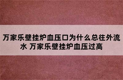 万家乐壁挂炉血压口为什么总往外流水 万家乐壁挂炉血压过高